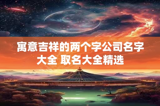 寓意吉祥的两个字公司名字大全 取名大全精选