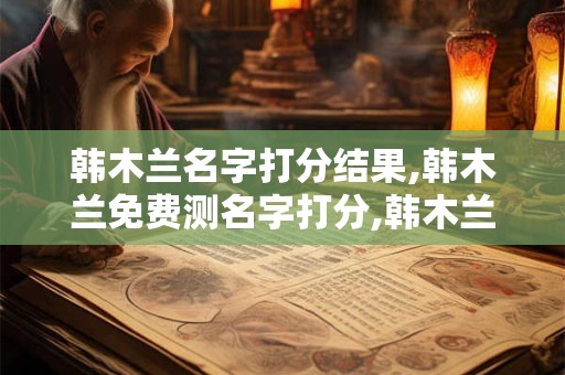 韩木兰名字打分结果,韩木兰免费测名字打分,韩木兰周易免费测名字打分