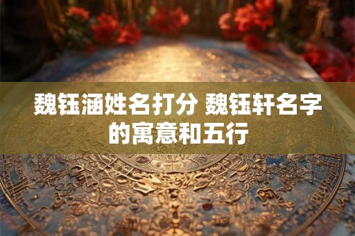 魏钰涵姓名打分 魏钰轩名字的寓意和五行