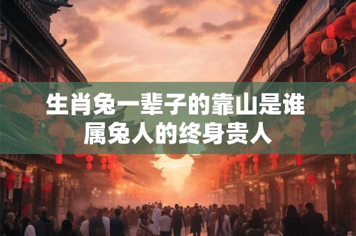 生肖兔一辈子的靠山是谁 属兔人的终身贵人
