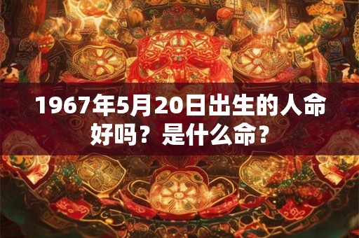 1967年5月20日出生的人命好吗？是什么命？