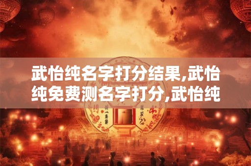 武怡纯名字打分结果,武怡纯免费测名字打分,武怡纯周易免费测名字打分