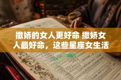 撒娇的女人更好命 撒娇女人最好命，这些星座女生活超幸福！