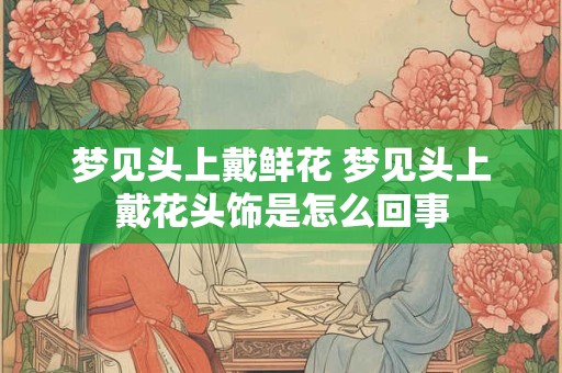 梦见头上戴鲜花 梦见头上戴花头饰是怎么回事