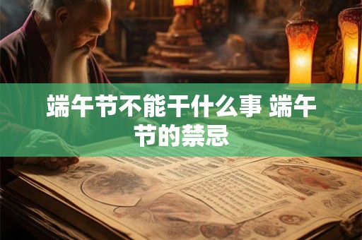 端午节不能干什么事 端午节的禁忌