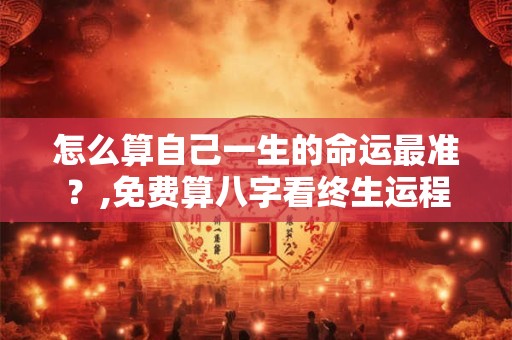怎么算自己一生的命运最准？,免费算八字看终生运程