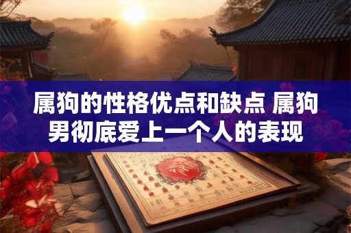 属狗的性格优点和缺点 属狗男彻底爱上一个人的表现