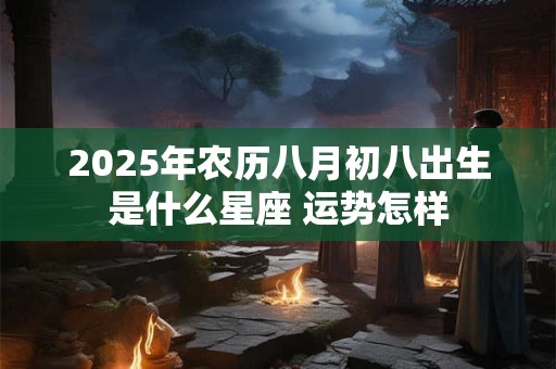 详细阅读:2025年农历八月初八出生是什么星座 运势怎样 2025年农历八月初八出生是什么星座 运势怎样