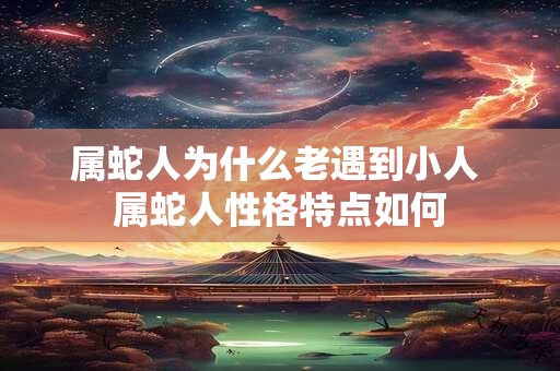 属蛇人为什么老遇到小人 属蛇人性格特点如何