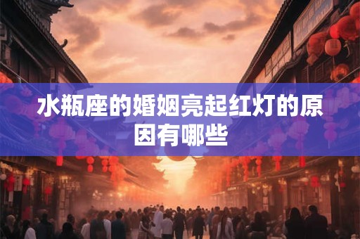 水瓶座的婚姻亮起红灯的原因有哪些