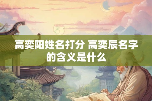 高奕阳姓名打分 高奕辰名字的含义是什么