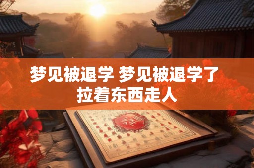 梦见被退学 梦见被退学了 拉着东西走人