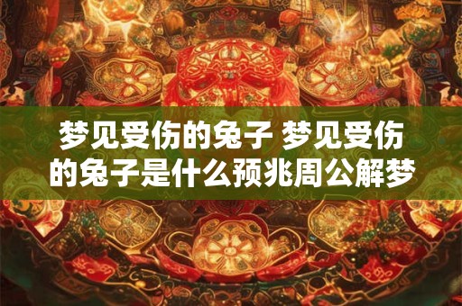梦见受伤的兔子 梦见受伤的兔子是什么预兆周公解梦