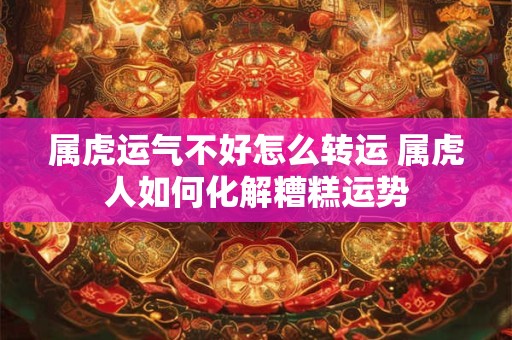 属虎运气不好怎么转运 属虎人如何化解糟糕运势