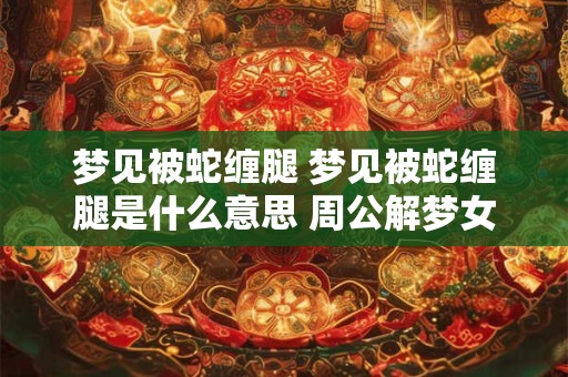 梦见被蛇缠腿 梦见被蛇缠腿是什么意思 周公解梦女人
