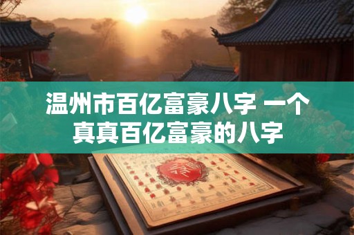 温州市百亿富豪八字 一个真真百亿富豪的八字