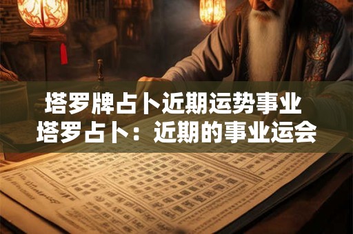 塔罗牌占卜近期运势事业 塔罗占卜：近期的事业运会呈现什么发展趋势