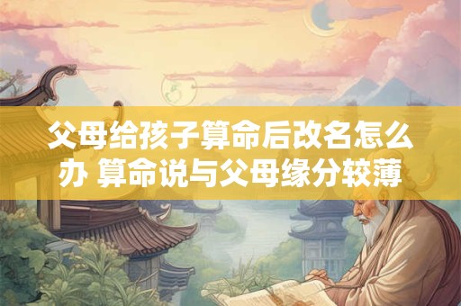 父母给孩子算命后改名怎么办 算命说与父母缘分较薄是什么意思