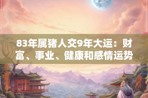 83年属猪人交9年大运：财富、事业、健康和感情运势