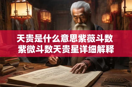天贵是什么意思紫薇斗数 紫微斗数天贵星详细解释