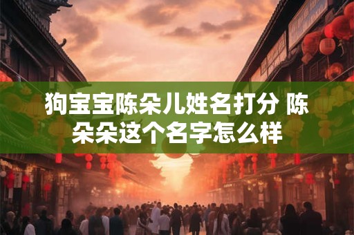 狗宝宝陈朵儿姓名打分 陈朵朵这个名字怎么样