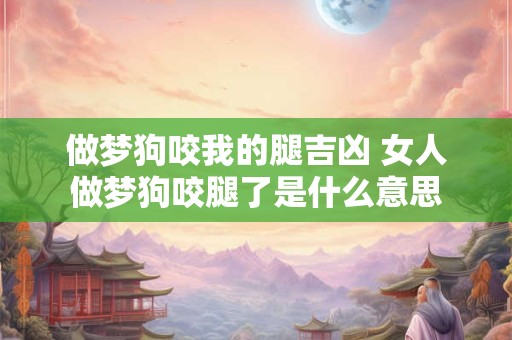 做梦狗咬我的腿吉凶 女人做梦狗咬腿了是什么意思