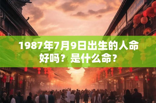 1987年7月9日出生的人命好吗？是什么命？