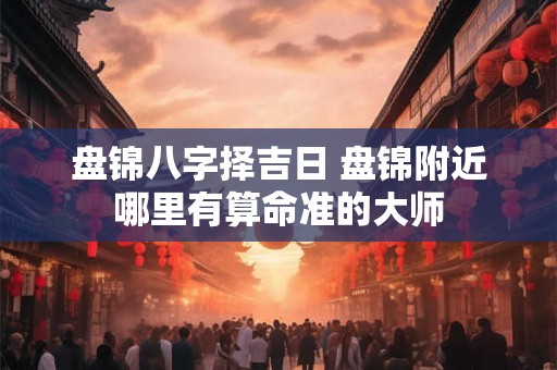盘锦八字择吉日 盘锦附近哪里有算命准的大师