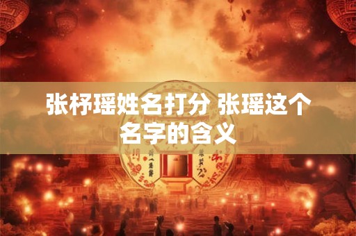 张杼瑶姓名打分 张瑶这个名字的含义