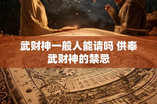 武财神一般人能请吗 供奉武财神的禁忌