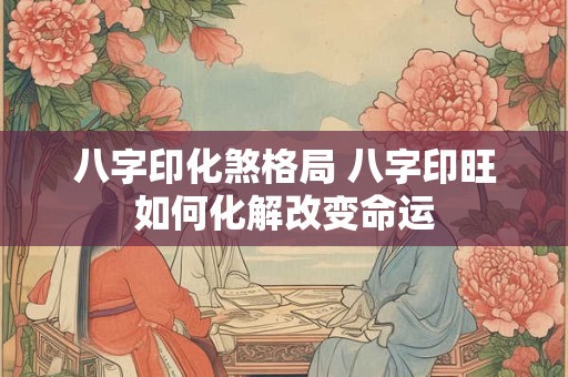 八字印化煞格局 八字印旺如何化解改变命运