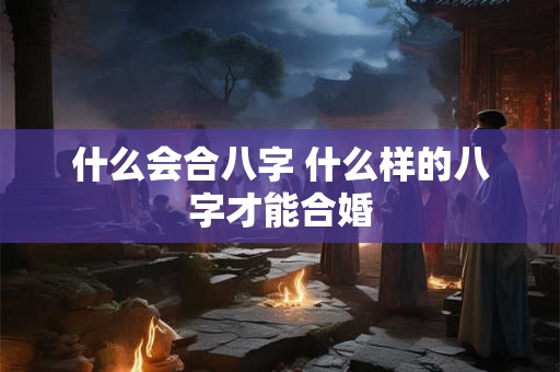 什么会合八字 什么样的八字才能合婚