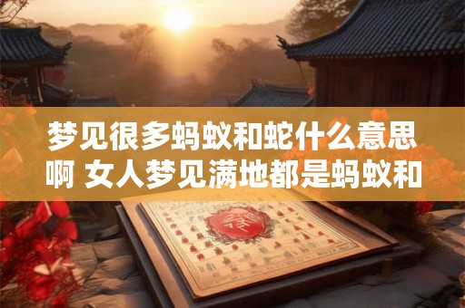 梦见很多蚂蚁和蛇什么意思啊 女人梦见满地都是蚂蚁和蛇什么意思