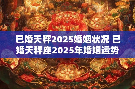 已婚天秤2025婚姻状况 已婚天秤座2025年婚姻运势如何