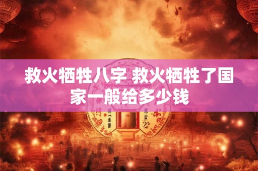救火牺牲八字 救火牺牲了国家一般给多少钱