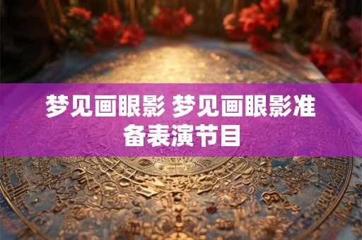 梦见画眼影 梦见画眼影准备表演节目