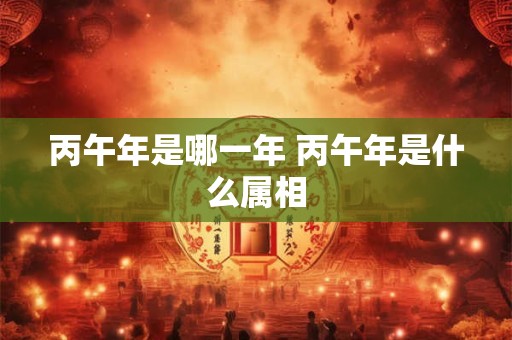 丙午年是哪一年 丙午年是什么属相
