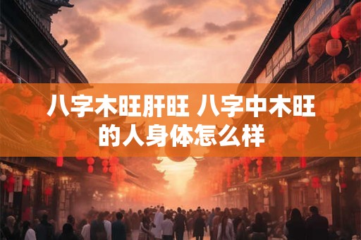 八字木旺肝旺 八字中木旺的人身体怎么样