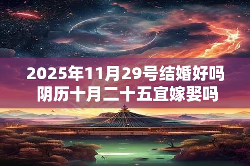 2025年11月29号结婚好吗 阴历十月二十五宜嫁娶吗