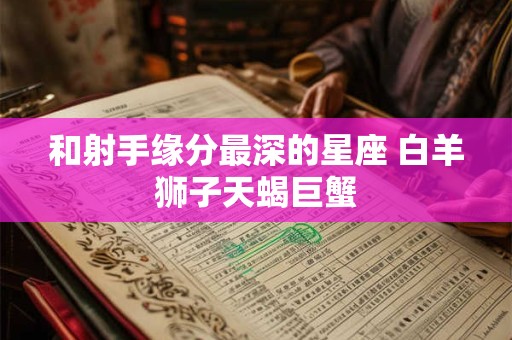 和射手缘分最深的星座 白羊狮子天蝎巨蟹