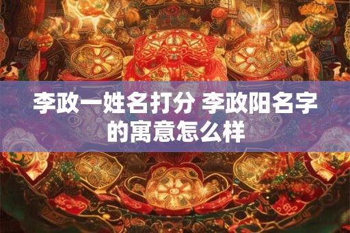详细阅读:李政一姓名打分 李政阳名字的寓意怎么样 李政一姓名打分 李政阳名字的寓意怎么样
