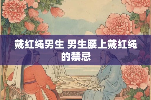 戴红绳男生 男生腰上戴红绳的禁忌