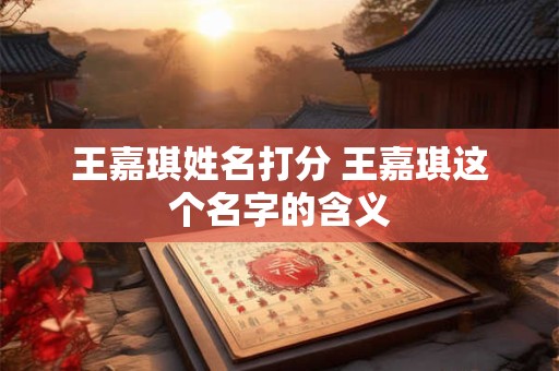 王嘉琪姓名打分 王嘉琪这个名字的含义