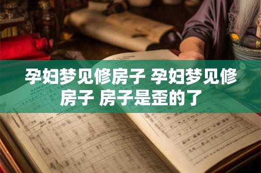 孕妇梦见修房子 孕妇梦见修房子 房子是歪的了