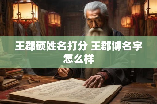 王郡硕姓名打分 王郡博名字怎么样