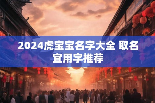 2024虎宝宝名字大全 取名宜用字推荐