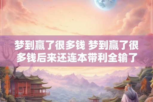 梦到赢了很多钱 梦到赢了很多钱后来还连本带利全输了