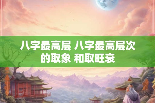 八字最高层 八字最高层次的取象 和取旺衰