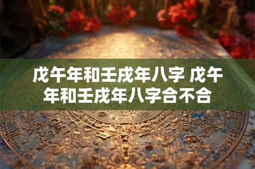 戊午年和壬戌年八字 戊午年和壬戌年八字合不合