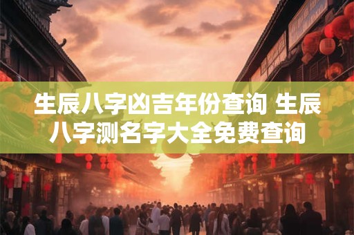 生辰八字凶吉年份查询 生辰八字测名字大全免费查询
